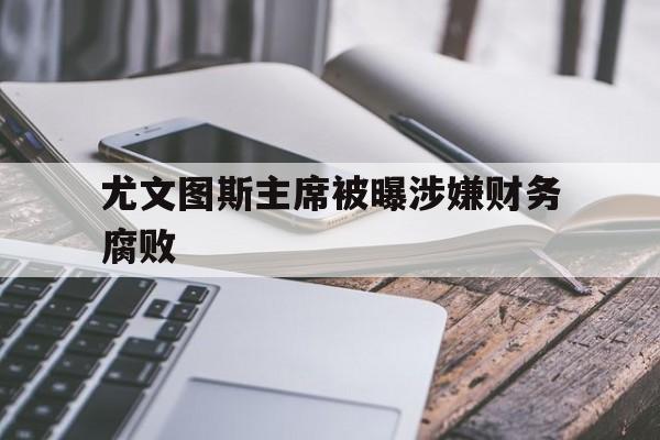 关于尤文图斯主席被曝涉嫌财务腐败的信息